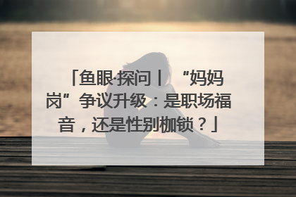 鱼眼·探问丨 “妈妈岗”争议升级：是职场福音，还是性别枷锁？