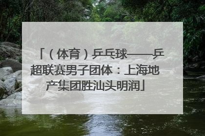（体育）乒乓球——乒超联赛男子团体：上海地产集团胜汕头明润