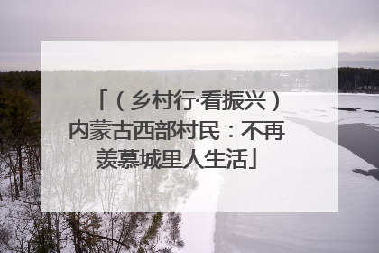 （乡村行·看振兴）内蒙古西部村民：不再羡慕城里人生活