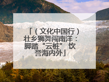 （文化中国行）壮乡狮舞闯南洋：脚踏“云桩” 饮誉海内外
