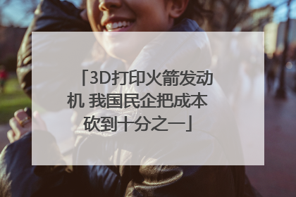 3D打印火箭发动机 我国民企把成本砍到十分之一