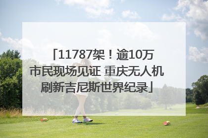 11787架！逾10万市民现场见证 重庆无人机刷新吉尼斯世界纪录