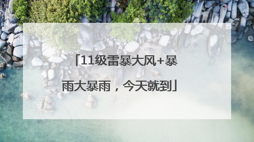 11级雷暴大风+暴雨大暴雨，今天就到