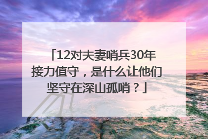 12对夫妻哨兵30年接力值守，是什么让他们坚守在深山孤哨？