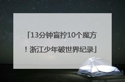 13分钟盲拧10个魔方！浙江少年破世界纪录