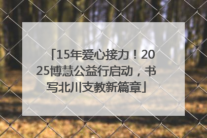 15年爱心接力！2025博慧公益行启动，书写北川支教新篇章