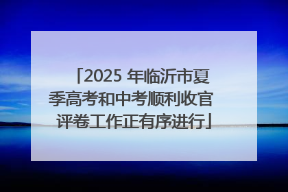2025 年临沂市夏季高考和中考顺利收官 评卷工作正有序进行