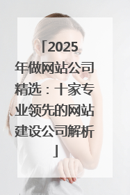 2025 年做网站公司精选：十家专业领先的网站建设公司解析