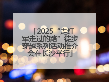 2025“走红军走过的路”徒步穿越系列活动推介会在长沙举行
