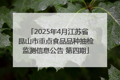 2025年4月江苏省昆山市重点食品品种抽检监测信息公告 第四期