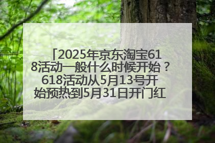 2025年京东淘宝618活动一般什么时候开始？618活动从5月13号开始预热到5月31日开门红6月20号正式结束