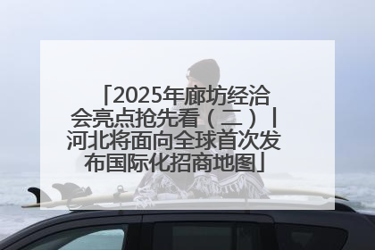 2025年廊坊经洽会亮点抢先看（二）丨河北将面向全球首次发布国际化招商地图