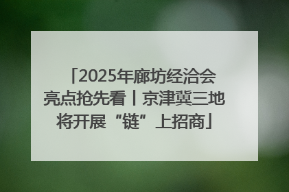 2025年廊坊经洽会亮点抢先看丨京津冀三地将开展“链”上招商