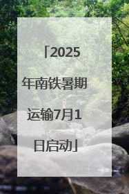 2025年南铁暑期运输7月1日启动