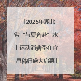 2025年湖北省“与夏奔赴”水上运动消费季在宜昌秭归盛大启幕