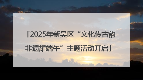 2025年新吴区“文化传古韵 非遗耀端午”主题活动开启