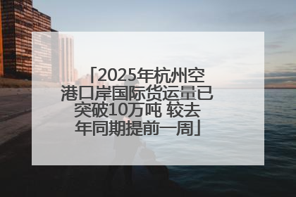 2025年杭州空港口岸国际货运量已突破10万吨 较去年同期提前一周