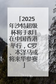2025年沙特超级杯将于8月在中国香港举行，C罗、本泽马或将来华参赛
