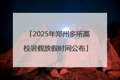 2025年郑州多所高校暑假放假时间公布