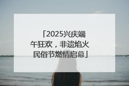 2025兴庆端午狂欢，非遗焰火民俗节燃情启幕