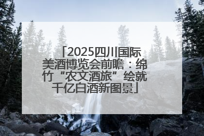 2025四川国际美酒博览会前瞻：绵竹“农文酒旅”绘就千亿白酒新图景
