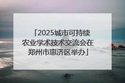 2025城市可持续农业学术技术交流会在郑州市惠济区举办