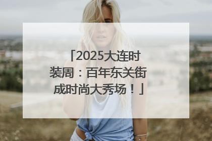 2025大连时装周：百年东关街成时尚大秀场！