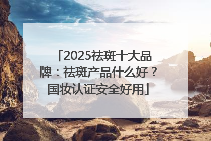 2025祛斑十大品牌：祛斑产品什么好？国妆认证安全好用