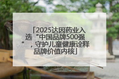 2025达因药业入选“中国品牌500强”，守护儿童健康诠释品牌价值内核