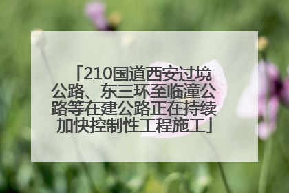 210国道西安过境公路、东三环至临潼公路等在建公路正在持续加快控制性工程施工