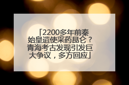 2200多年前秦始皇遣使采药昆仑？青海考古发现引发巨大争议，多方回应