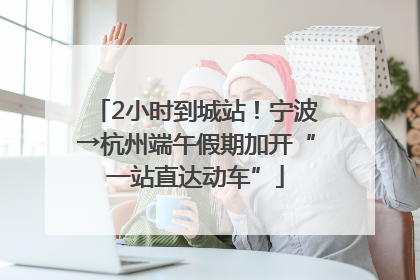 2小时到城站！宁波→杭州端午假期加开“一站直达动车”