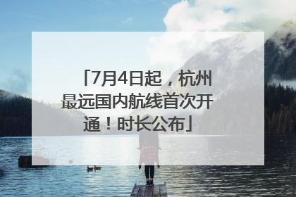 7月4日起，杭州最远国内航线首次开通！时长公布