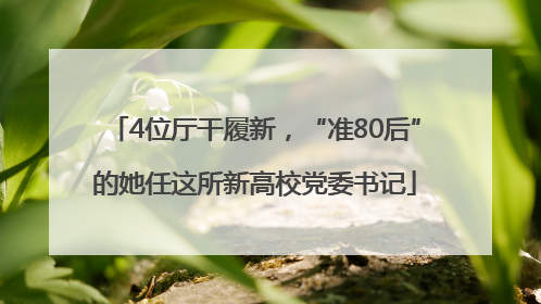 4位厅干履新，“准80后”的她任这所新高校党委书记