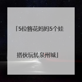 5位簪花妈妈5个娃 搭伙玩转泉州城