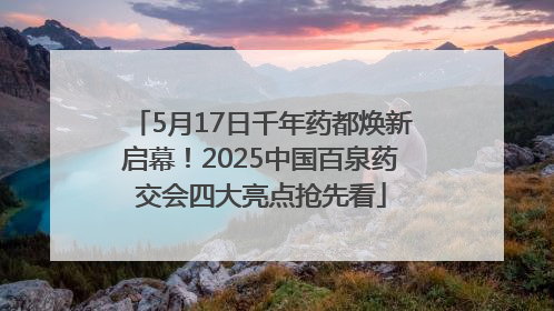 5月17日千年药都焕新启幕！2025中国百泉药交会四大亮点抢先看