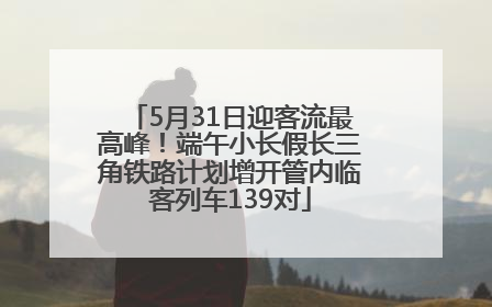 5月31日迎客流最高峰！端午小长假长三角铁路计划增开管内临客列车139对