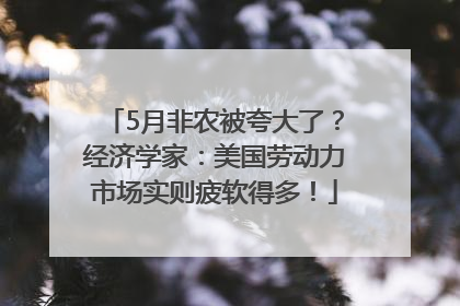 5月非农被夸大了？经济学家：美国劳动力市场实则疲软得多！