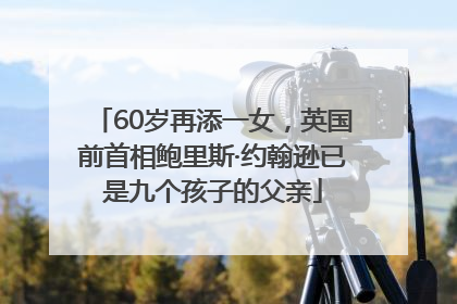 60岁再添一女，英国前首相鲍里斯·约翰逊已是九个孩子的父亲