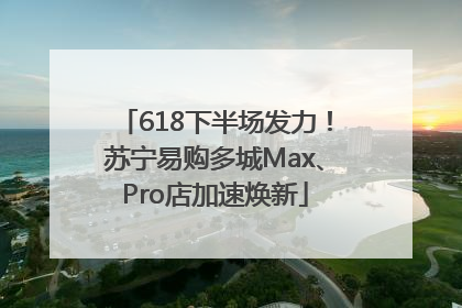 618下半场发力！苏宁易购多城Max、Pro店加速焕新