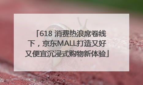 618 消费热浪席卷线下，京东MALL打造又好又便宜沉浸式购物新体验