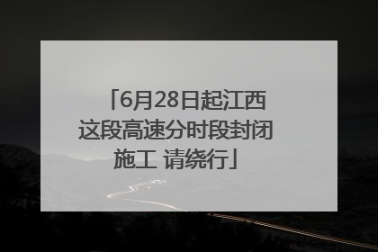 6月28日起江西这段高速分时段封闭施工 请绕行