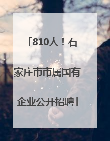 810人！石家庄市市属国有企业公开招聘