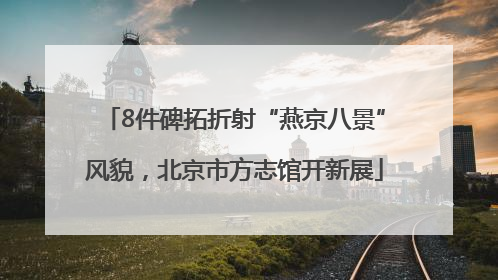 8件碑拓折射“燕京八景”风貌，北京市方志馆开新展
