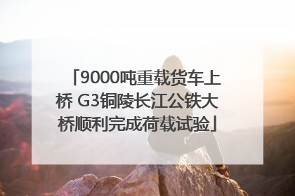 9000吨重载货车上桥 G3铜陵长江公铁大桥顺利完成荷载试验