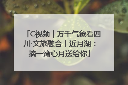 C视频｜万千气象看四川·文旅融合丨近月湖：摘一湾心月送给你