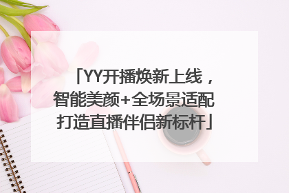 YY开播焕新上线，智能美颜+全场景适配打造直播伴侣新标杆